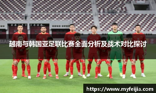 越南与韩国亚足联比赛全面分析及战术对比探讨